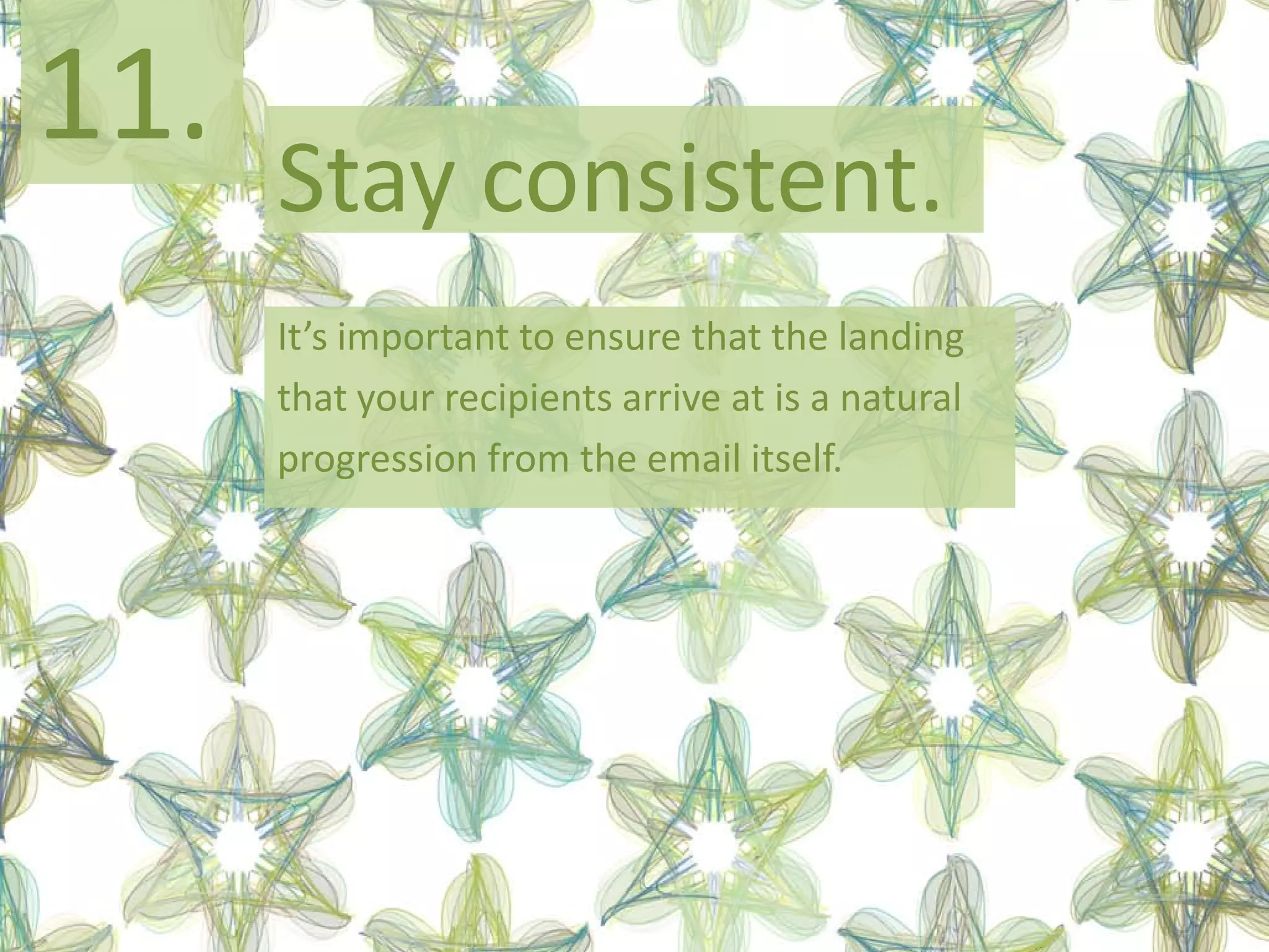 11.
      Stay consistent.
      It’s important to ensure that the landing
      that your recipients arrive at is a natural
      progression from the email itself.
 