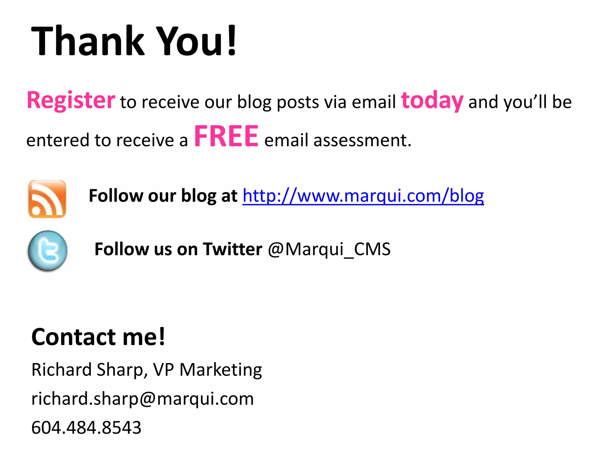 Thank You!
Register to receive our blog posts via email today and you’ll be
entered to receive a   FREE email assessment.
       Follow our blog at http://www.marqui.com/blog

        Follow us on Twitter @Marqui_CMS



Contact me!
Richard Sharp, VP Marketing
richard.sharp@marqui.com
604.484.8543
 