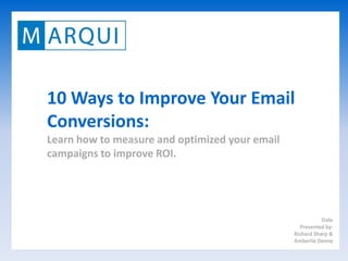 10 Ways to Improve Your Email
Conversions:
Learn how to measure and optimized your email
campaigns to improve ROI.




                                                           Date
                                                  Presented by:
                                                Richard Sharp &
                                                Amberlie Denny
 