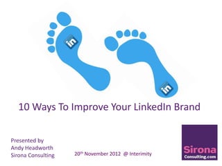 10 Ways To Improve Your LinkedIn Brand

Presented by
Andy Headworth
Sirona Consulting   20th November 2012 @ Interimity
 