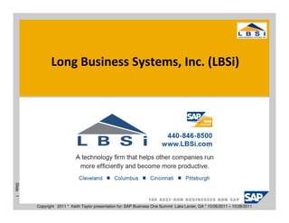 Long Business Systems, Inc. (LBSi)
Slide 1




          Copyright 2011 * Keith Taylor presentation for: SAP Business One Summit Lake Lanier, GA * 10/26/2011 – 10/28/2011
 