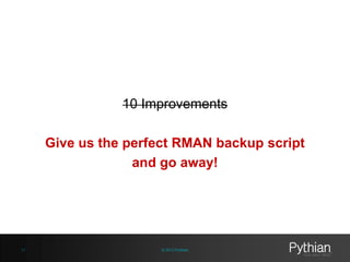 10 Improvements
Give us the perfect RMAN backup script
and go away!

11

© 2013 Pythian

 