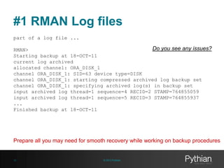 #1 RMAN Log files
part of a log file ...

Do you see any issues?
RMAN>
Starting backup at 18-OCT-11
current log archived
a...