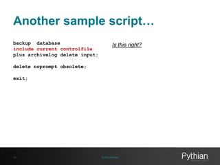 Another sample script…
backup database
include current controlfile
plus archivelog delete input;

Is this right?

delete noprompt obsolete;
exit;

18

© 2013 Pythian

 