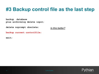 #3 Backup control file as the last step
backup database
plus archivelog delete input;
delete noprompt obsolete;

Is this better?

backup current controlfile;
exit;

19

© 2013 Pythian

 