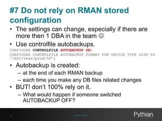 #7 Do not rely on RMAN stored
configuration
• The settings can change, especially if there are
more then 1 DBA in the team...