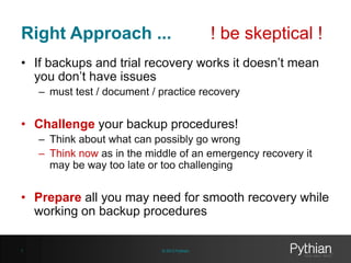 Right Approach ...

! be skeptical !

• If backups and trial recovery works it doesn’t mean
you don’t have issues
– must t...