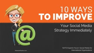 10 TIPS
TO IMPROVE
Your Social Media
Strategy Immediately
NATO Experts Forum: Social Media for
International OrganizationsRebekahRadice.com
10 WAYS
 