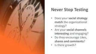 Never	Stop	Testing
• Does	your	social	strategy	
match the	organizational	
strategy?
• Are	your	social	channels	
interestin...