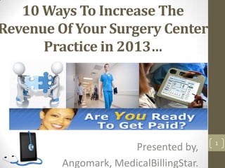 10 Ways To Increase The
Revenue Of Your Surgery Center
      Practice in 2013…




                                         1
                      Presented by,
         Angomark, MedicalBillingStar.
 