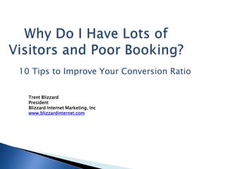 Why Do I Have Lots of Visitors and Poor Booking? 10 Tips to Improve Your Conversion Ratio Trent Blizzard PresidentBlizzard Internet Marketing, Inc www.blizzardinternet.com 