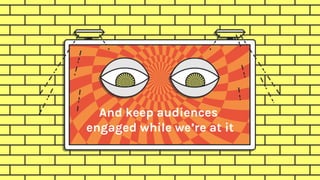 And keep audiences
engaged while we’re at it
 