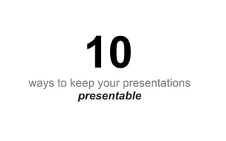 10
ways to keep your presentations
         presentable
 