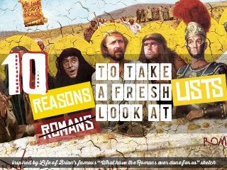 lists
RoMaNs
ReAsOnS10 to take
a fresh
look at
inspired by Life of Brian’s famous “What have the Romans ever done for us” sketch
 