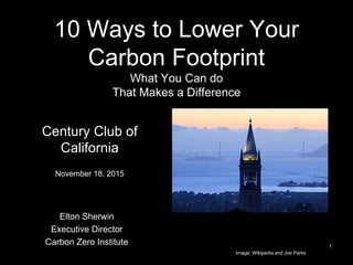 10 Ways to Lower Your
Carbon Footprint
What You Can do
That Makes a Difference
Elton Sherwin
Executive Director
Carbon Zero Institute
Century Club of
California
November 18, 2015
 