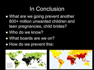 In Conclusion
 What are we going prevent another
800+ million unwanted children and
teen pregnancies, child brides?
 Who...