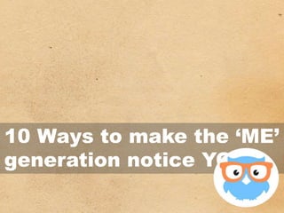 10 Ways to make the ‘ME’
generation notice YOU
 