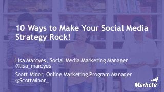10 Ways to Make Your Social Media
Strategy Rock!
Lisa Marcyes, Social Media Marketing Manager
@lisa_marcyes
Scott Minor, Online Marketing Program Manager
@ScottMinor_
 