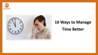 10 Ways to Manage
Time Better
 