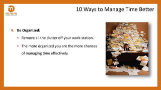 4. Be Organized:
• Remove all the clutter off your work-station.
• The more organized you are the more chances
of managing...