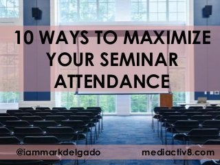 10 WAYS TO MAXIMIZE
YOUR SEMINAR
ATTENDANCE
@iammarkdelgado mediactiv8.com
 