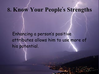 8. Know Your People ’ s Strengths <ul><li>Enhancing a person’s positive attributes allows him to use more of his potential...