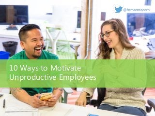 10 Ways to Motivate
Unproductive Employees
@hrmantracom
 