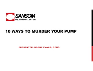 10 WAYS TO MURDER YOUR PUMP
PRESENTER: BOBBY EVANS, P.ENG.
 