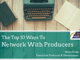 The Top 10 Ways To
Network With Producers
Geno Scala
Executive Producer & Showrunner
 