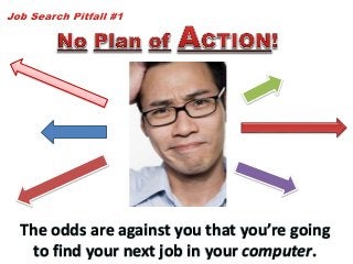 The odds are against you that you’re going
to find your next job in your computer.
 