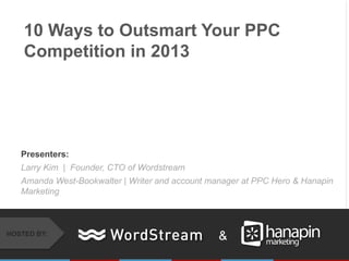 10 Ways to Outsmart Your PPC
    Competition in 2013




   Presenters:
   Larry Kim | Founder, CTO of Wordstream
   Amanda West-Bookwalter | Writer and account manager at PPC Hero & Hanapin
   Marketing



HOSTED BY:
                                                 &
 