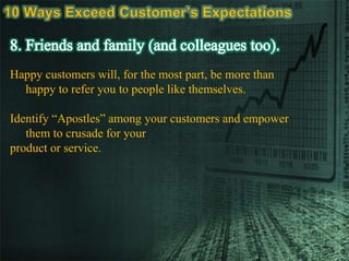 Happy customers will, for the most part, be more than
happy to refer you to people like themselves.
Identify “Apostles” among your customers and empower
them to crusade for your
product or service.
 