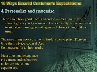 Think about how good it feels when the waiter at your favorite
restaurant greets you by name and knows exactly where you want
to sit. You return again and again and always tip more than
usual.
The same thing works even with hardened enterprise IT buyers.
Give them advice, counsel And
Content specific to their needs.
Most direct marketers have
the content and technology
to deliver one-to-one
experiences.
 