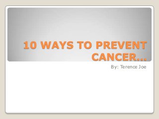 10 WAYS TO PREVENT
CANCER…
By: Terence Joe

 