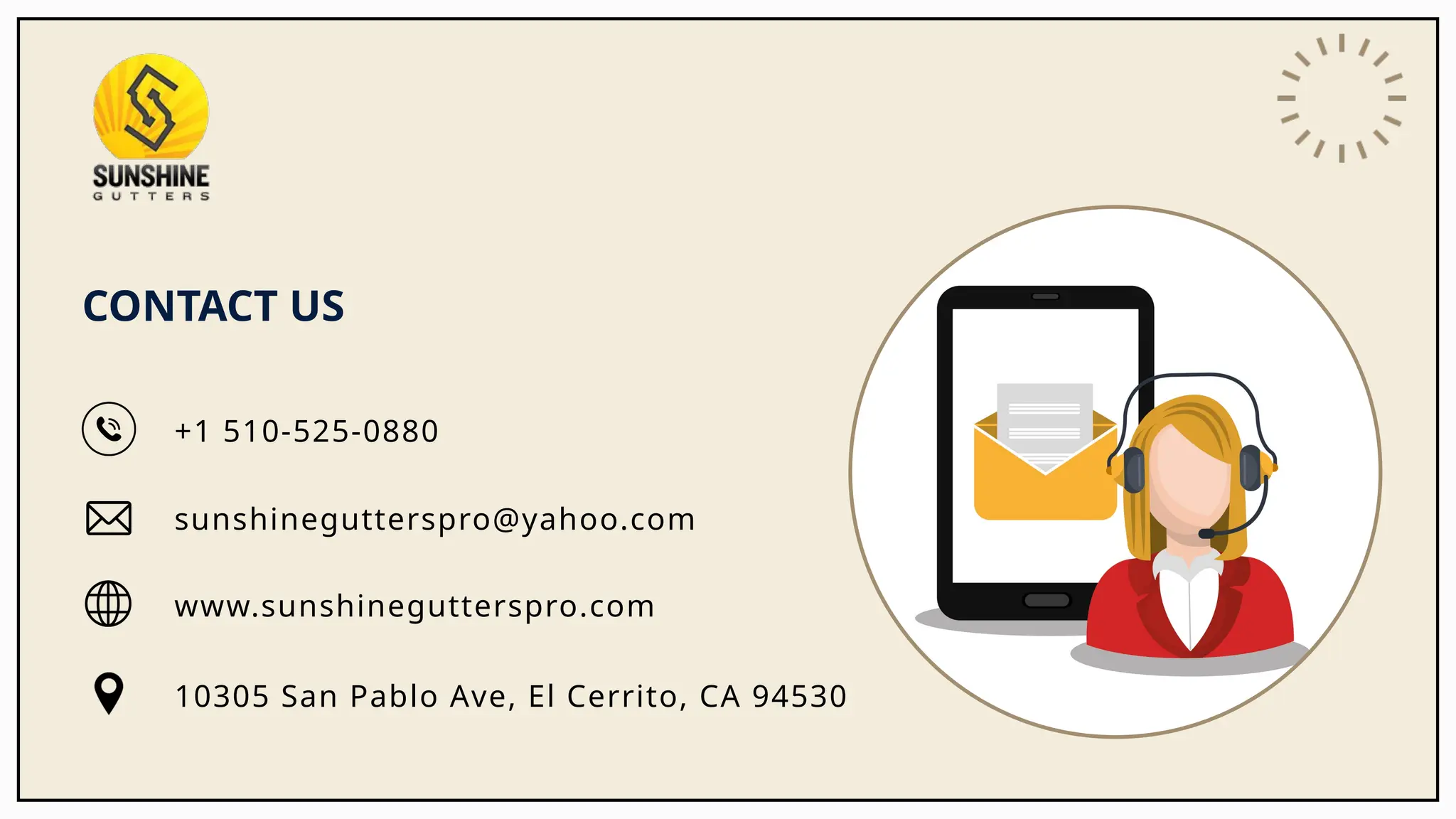 CONTACT US
www.sunshinegutterspro.com
10305 San Pablo Ave, El Cerrito, CA 94530
sunshinegutterspro@yahoo.com
+1 510-525-0880
 