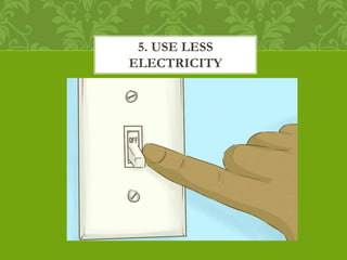 5. USE LESS
ELECTRICITY