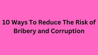 10 Ways To Reduce The Risk of
Bribery and Corruption
 