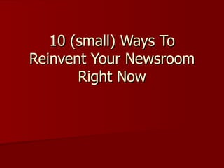 10 (small) Ways To Reinvent Your Newsroom Right Now 