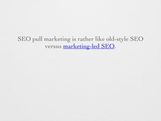 SEO pull marketing is rather like old-style SEO
versus marketing-led SEO.
 