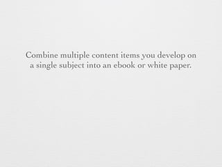Combine multiple content items you develop on
a single subject into an ebook or white paper.
 