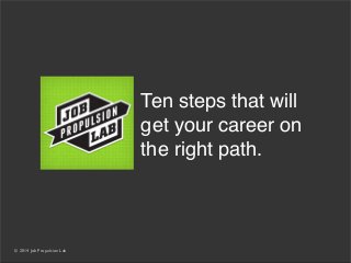© 2014 Job Propulsion Lab
Ten steps that will
get your career on
the right path.
 