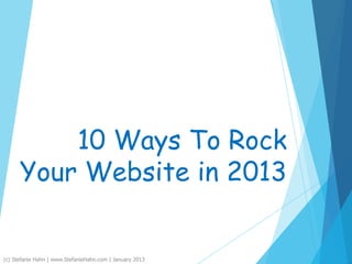 10 Ways To Rock
Your Website in 2013
(c) Stefanie Hahn | www.StefanieHahn.com | January 2013
 