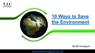 10 Ways to Save
the Environment
www.tjctransport.co.uk
 
