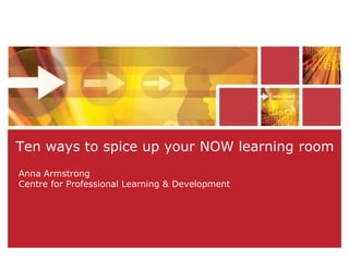 Ten ways to spice up your NOW learning room Anna ArmstrongCentre for Professional Learning & Development 