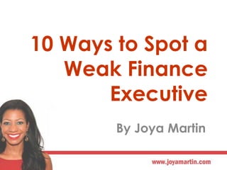10 Ways to Spot a
Weak Finance
Executive
By Joya Martin
 