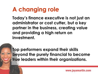 A changing role
Today’s finance executive is not just an
administrator or cost cutter, but a key
partner in the business, ...