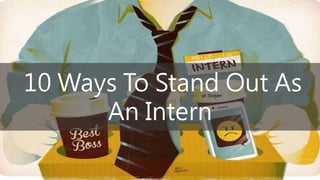 10 Ways To Stand Out As
An Intern
 