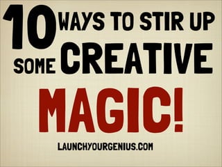 WAYS TO STIR UP
10
LAUNCHYOURGENIUS.COM
MAGIC!
CREATIVESOME
 