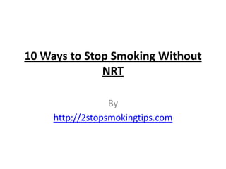 10 Ways to Stop Smoking Without
              NRT

                  By
     http://2stopsmokingtips.com
 