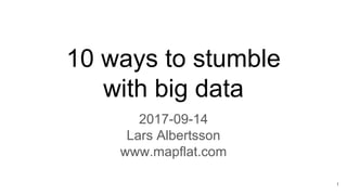 10 ways to stumble
with big data
2017-09-14
Lars Albertsson
www.mapflat.com
1
 